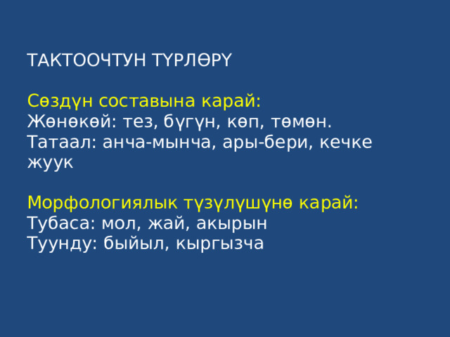 ТАКТООЧТУН ТҮРЛӨРҮ    Сөздүн составына карай:  Жөнөкөй: тез, бүгүн, көп, төмөн.  Татаал: анча-мынча, ары-бери, кечке жуук     Морфологиялык түзүлүшүнө карай:  Тубаса: мол, жай, акырын  Туунду: быйыл, кыргызча   