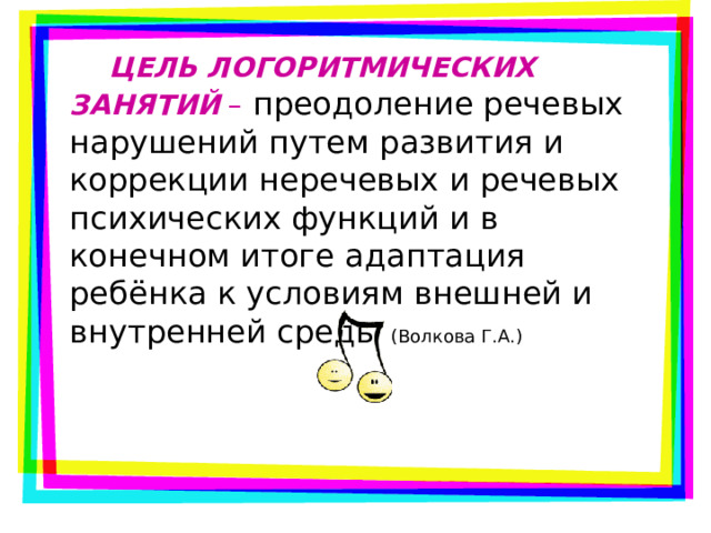  ЦЕЛЬ ЛОГОРИТМИЧЕСКИХ ЗАНЯТИЙ – преодоление речевых нарушений путем развития и коррекции неречевых и речевых психических функций и в конечном итоге адаптация ребёнка к условиям внешней и внутренней среды (Волкова Г.А.) 