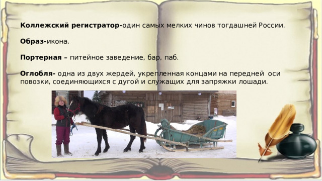 Коллежский регистратор- один самых мелких чинов тогдашней России.  Образ- икона.  Портерная – питейное заведение, бар, паб.  Оглобля- одна из двух жердей, укрепленная концами на передней оси повозки, соединяющихся с дугой и служащих для запряжки лошади. 
