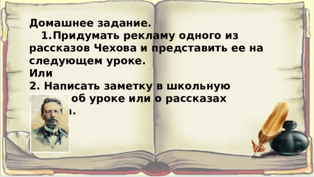 Домашнее задание.  1.  Придумать рекламу одного из рассказов Чехова и представить ее на следующем уроке. Или 2. Написать заметку в школьную газету об уроке или о рассказах Чехова. 