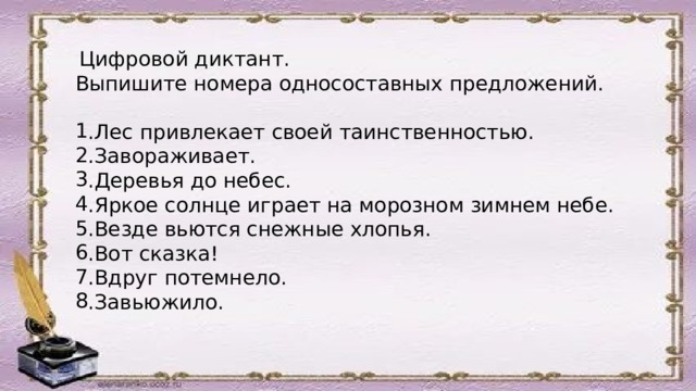  Цифровой диктант. Выпишите номера односоставных предложений. .Лес привлекает своей таинственностью. .Завораживает. .Деревья до небес. .Яркое солнце играет на морозном зимнем небе. .Везде вьются снежные хлопья. .Вот сказка! .Вдруг потемнело. .Завьюжило. 