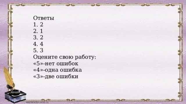 Ответы 1. 2 2. 1 3. 2 4. 4 5. 3 Оцените свою работу: «5»-нет ошибок «4»-одна ошибка «3»-две ошибки 