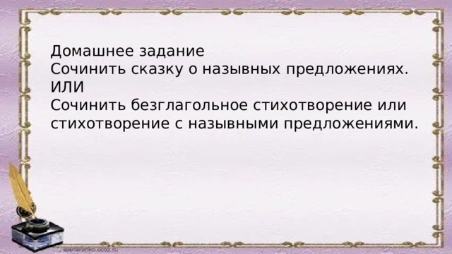Домашнее задание Сочинить сказку о назывных предложениях. ИЛИ Сочинить безглагольное стихотворение или стихотворение с назывными предложениями. 