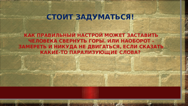 Стоит задуматься! Как правильный настрой может заставить человека свернуть горы. Или наоборот - замереть и никуда не двигаться, если сказать какие-то парализующие слова?  