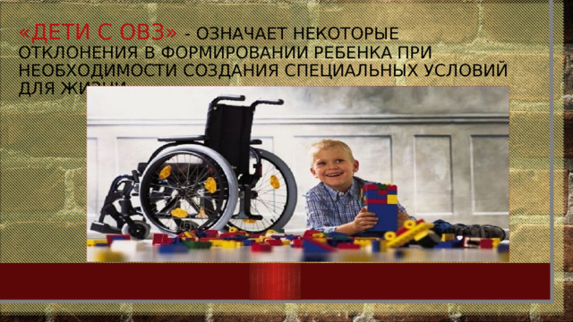 «Дети с ОВЗ» - Означает некоторые отклонения в формировании ребенка при необходимости создания специальных условий для жизни. 
