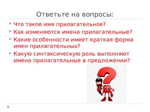 Ответьте на вопросы: Что такое имя прилагательное? Как изменяются имена прилагательные? Какие особенности имеет краткая форма имен прилагательных? Какую синтаксическую роль выполняют имена прилагательные в предложении? 