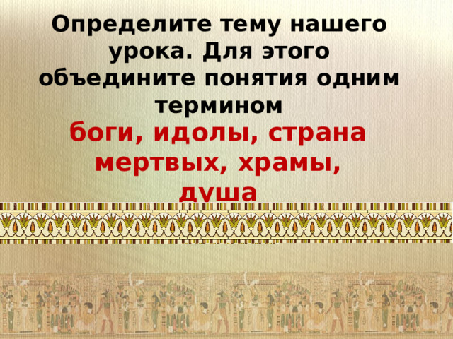 Определите тему нашего урока. Для этого объедините понятия одним термином боги, идолы, страна мертвых, храмы, душа 