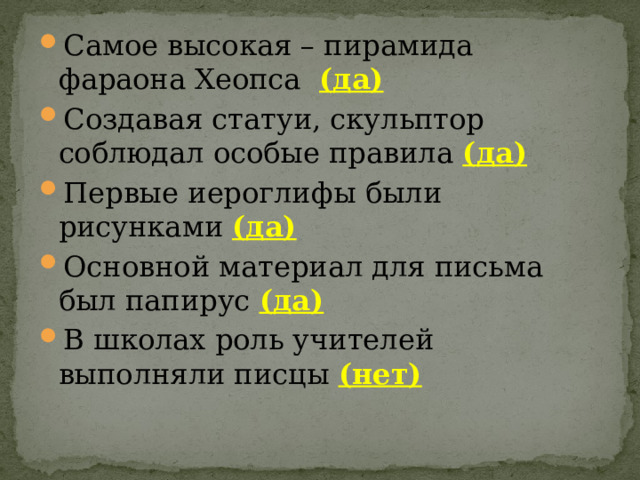 Самое высокая – пирамида фараона Хеопса (да) Создавая статуи, скульптор соблюдал особые правила (да) Первые иероглифы были рисунками (да) Основной материал для письма был папирус (да) В школах роль учителей выполняли писцы (нет) 