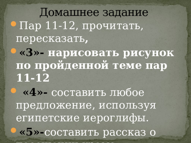 Домашнее задание Пар 11-12, прочитать,  пересказать , «3»- нарисовать рисунок по пройденной теме пар 11-12  «4»- составить любое предложение, используя египетские иероглифы. «5»- составить рассказ о посещении храма. 