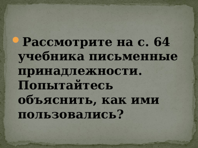 Рассмотрите на с. 64 учебника письменные принадлежности. Попытайтесь объяснить, как ими пользовались? 