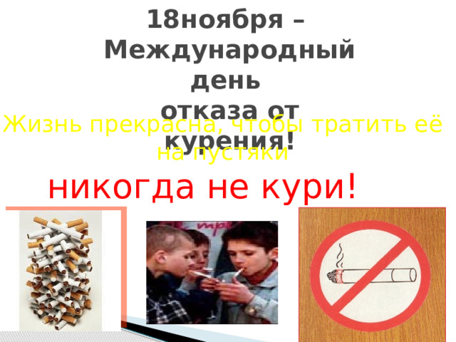 18ноября –  Международный день отказа от курения! Жизнь прекрасна, чтобы тратить её на пустяки никогда не кури! 