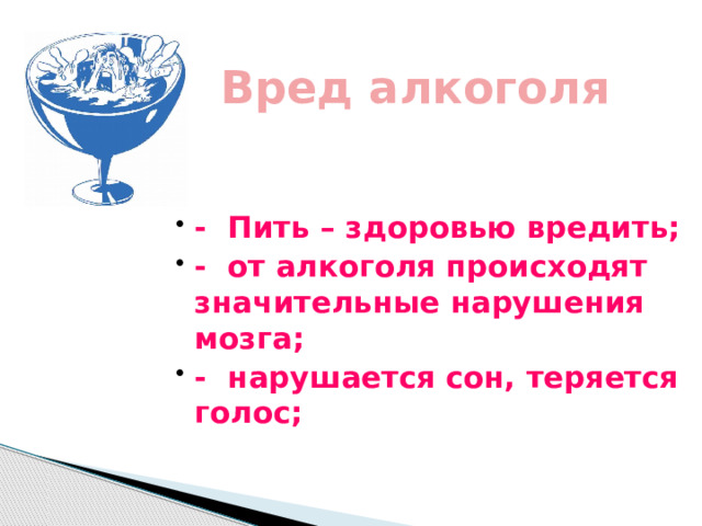  Вред алкоголя   - Пить – здоровью вредить; - от алкоголя происходят значительные нарушения мозга; - нарушается сон, теряется голос; 
