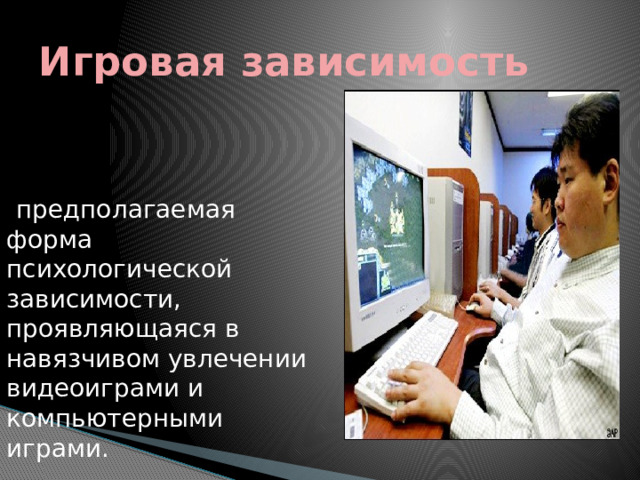 Игровая зависимость предполагаемая форма психологической зависимости, проявляющаяся в навязчивом увлечении видеоиграми и компьютерными играми. 