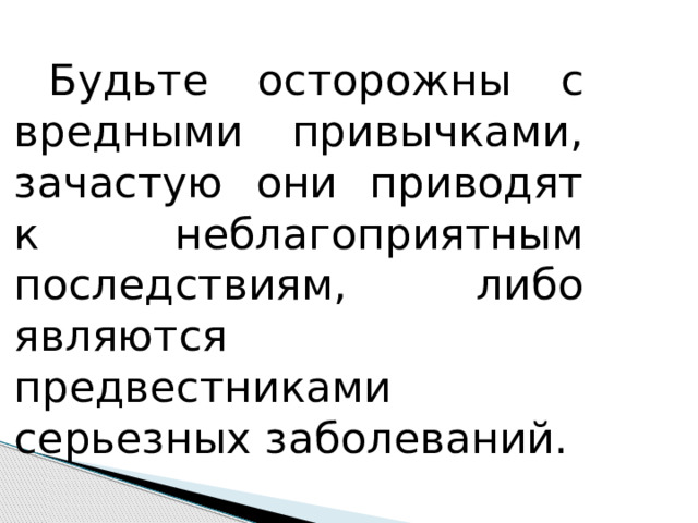 Будьте осторожны с вредными привычками, зачастую они приводят к неблагоприятным последствиям, либо являются предвестниками серьезных заболеваний. 
