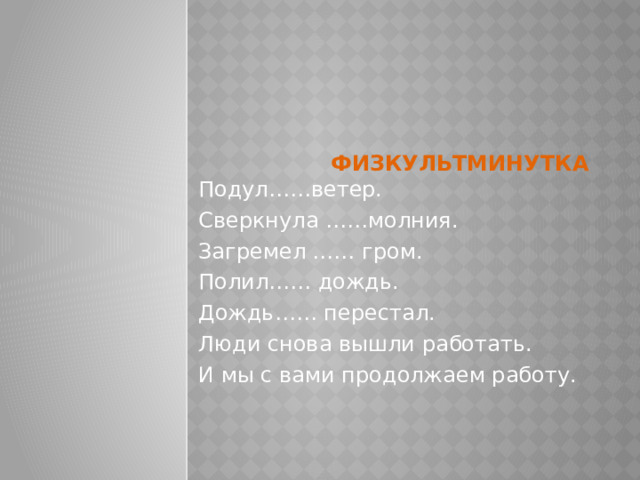 Физкультминутка Подул……ветер. Сверкнула ……молния. Загремел …… гром. Полил…… дождь. Дождь…… перестал. Люди снова вышли работать. И мы с вами продолжаем работу. 