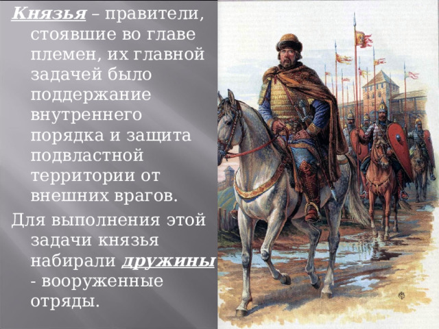 Князья – правители, стоявшие во главе племен, их главной задачей было поддержание внутреннего порядка и защита подвластной территории от внешних врагов. Для выполнения этой задачи князья набирали дружины - вооруженные отряды. 