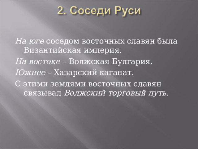 На юге соседом восточных славян была Византийская империя. На востоке – Волжская Булгария. Южнее – Хазарский каганат. С этими землями восточных славян связывал Волжский торговый путь. 