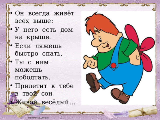 Он всегда живёт всех выше: У него есть дом на крыше. Если ляжешь быстро спать, Ты с ним можешь поболтать. Прилетит к тебе в твой сон Живой весёлый… 