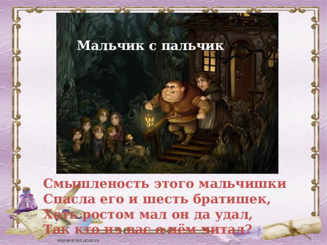Мальчик с пальчик Смышленость этого мальчишки  Спасла его и шесть братишек,  Хоть ростом мал он да удал,  Так кто из вас о нём читал?  