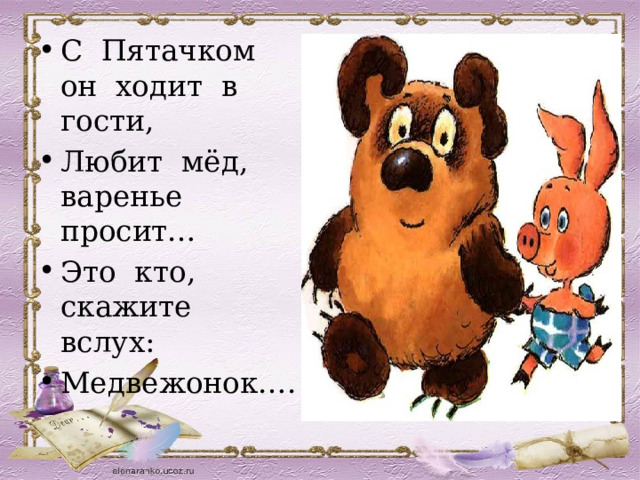 С Пятачком он ходит в гости, Любит мёд, варенье просит… Это кто, скажите вслух: Медвежонок…. 
