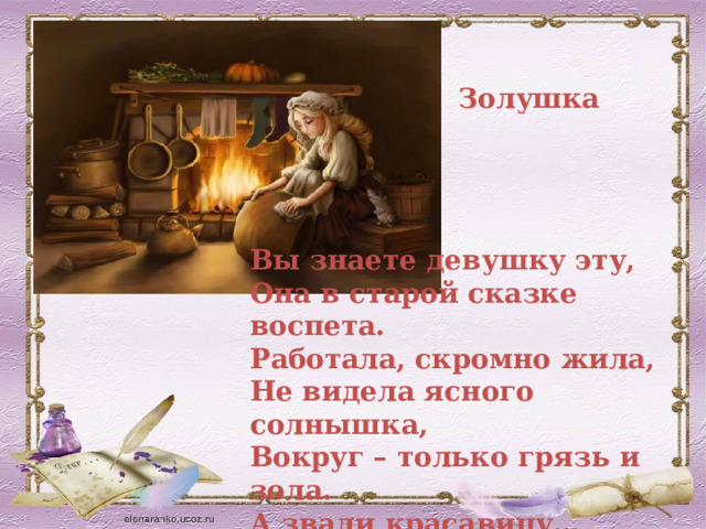 Золушка Вы знаете девушку эту,  Она в старой сказке воспета.  Работала, скромно жила,  Не видела ясного солнышка,  Вокруг – только грязь и зола.  А звали красавицу… 