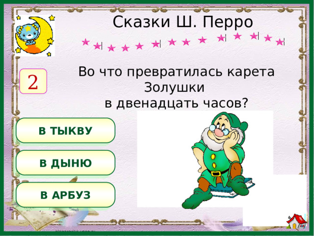 Сказки Ш. Перро Во что превратилась карета Золушки в двенадцать часов? 2 В ТЫКВУ В ДЫНЮ В АРБУЗ 