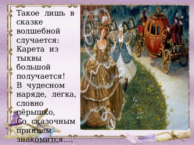 Такое лишь в сказке волшебной случается: Карета из тыквы большой получается! В чудесном наряде, легка, словно пёрышко, Со сказочным принцем знакомится…. 