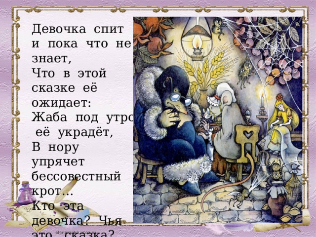 Девочка спит и пока что не знает, Что в этой сказке её ожидает: Жаба под утро её украдёт, В нору упрячет бессовестный крот… Кто эта девочка? Чья это сказка? 