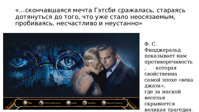 «…скончавшаяся мечта Гэтсби сражалась, стараясь дотянуться до того, что уже стало неосязаемым, пробиваясь, несчастливо и неустанно» Ф. С. Фицджеральд показывает нам противоречивость, которая свойственна самой эпохе «века джаза», где за маской веселья скрывается великая трагедия . На смену идет эпоха Великой депрессии. 