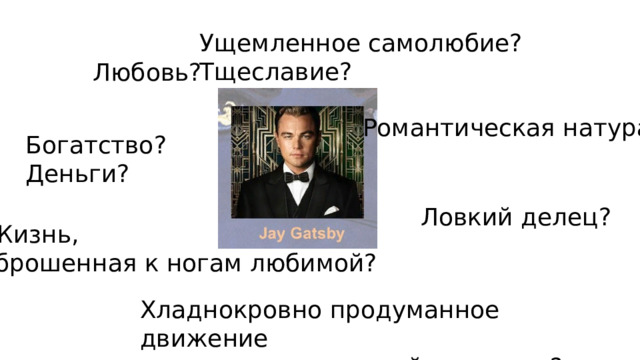 Ущемленное самолюбие? Тщеславие? Любовь? Романтическая натура? Богатство? Деньги? Ловкий делец? Жизнь,  брошенная к ногам любимой? Хладнокровно продуманное движение  вверх по социальной лестнице? 