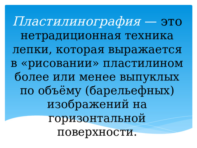 Пластилинография — это нетрадиционная техника лепки, которая выражается в «рисовании» пластилином более или менее выпуклых по объёму (барельефных) изображений на горизонтальной поверхности. 