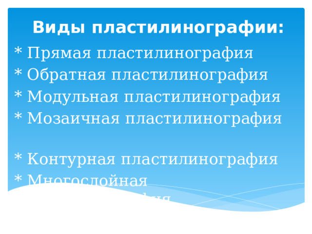  Виды пластилинографии: * Прямая пластилинография * Обратная пластилинография * Модульная пластилинография * Мозаичная пластилинография * Контурная пластилинография * Многослойная пластилинография 