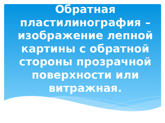            Обратная пластилинография – изображение лепной картины с обратной стороны прозрачной поверхности или витражная.   