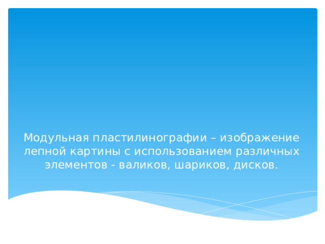 Модульная пластилинографии – изображение лепной картины с использованием различных элементов - валиков, шариков, дисков.   