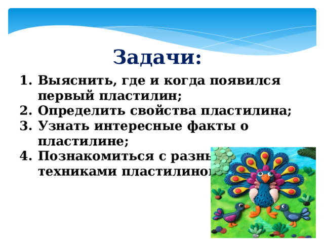 Задачи: Выяснить, где и когда появился первый пластилин; Определить свойства пластилина; Узнать интересные факты о пластилине; Познакомиться с разными техниками пластилинографии. 