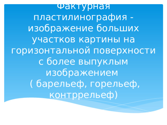 Фактурная пластилинография - изображение больших участков картины на горизонтальной поверхности с более выпуклым изображением  ( барельеф, горельеф, контррельеф) 