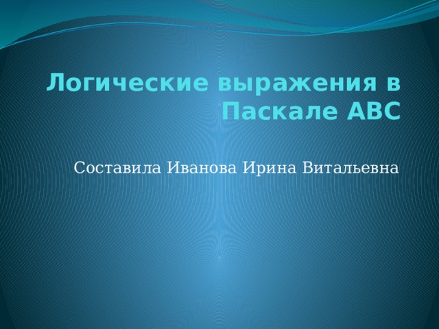 Логические выражения в Паскале АВС   Составила Иванова Ирина Витальевна 