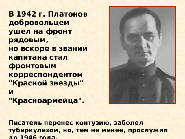 В 1942 г. Платонов добровольцем ушел на фронт рядовым, но вскоре в звании капитана стал фронтовым корреспондентом 
