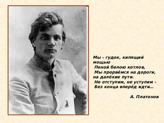 Мы – гудок, кипящий мощью  Пеной белою котлов,  Мы прорвёмся на дороги, на далёкие пути.  Не отступим, не уступим –  Без конца вперёд идти…  А. Платонов 