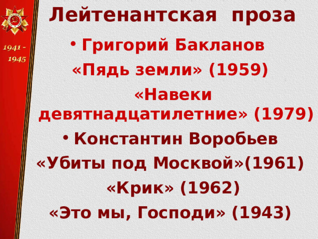  Лейтенантская проза   Григорий Бакланов «Пядь земли» (1959)  «Навеки девятнадцатилетние» (1979) Константин Воробьев  «Убиты под Москвой»(1961)  «Крик» (1962) «Это мы, Господи» (1943) 
