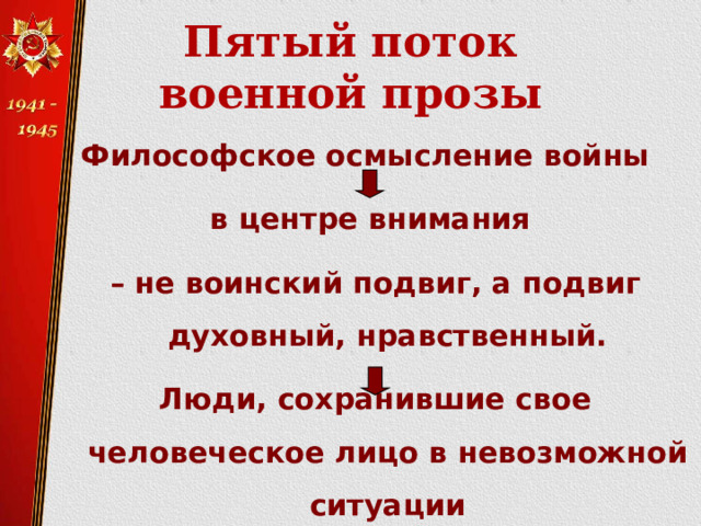  Пятый поток  военной прозы Философское осмысление войны в центре внимания – не воинский подвиг, а подвиг духовный, нравственный. Люди, сохранившие свое человеческое лицо в невозможной ситуации 
