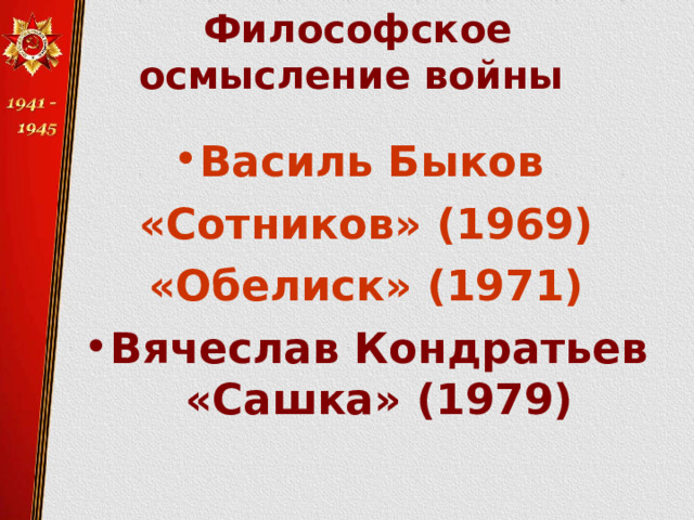 Философское  осмысление войны   Василь Быков «Сотников» (1969) «Обелиск» (1971) Вячеслав Кондратьев «Сашка» (1979)    