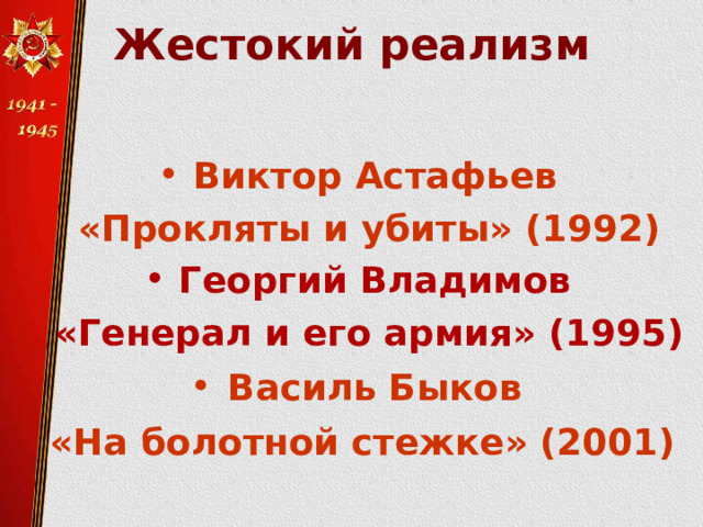 Жестокий реализм   Виктор Астафьев «Прокляты и убиты» (1992) Георгий Владимов «Генерал и его армия» (1995) Василь Быков «На болотной стежке» (2001)  