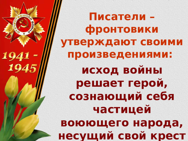 Писатели – фронтовики утверждают своими произведениями: исход войны решает герой, сознающий себя частицей воюющего народа, несущий свой крест и общую ношу. 