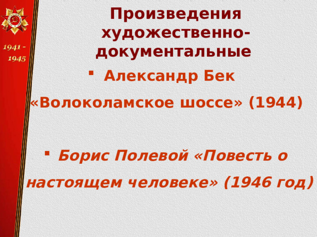   Произведения  художественно-документальные    Александр Бек «Волоколамское шоссе» (1944)  Борис Полевой «Повесть о  настоящем человеке» (1946 год)     