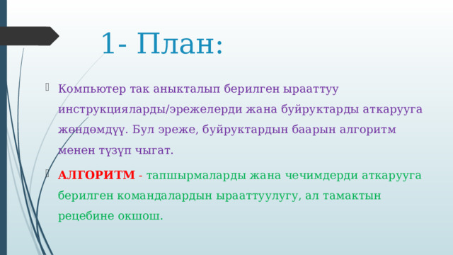 1- План: Компьютер так аныкталып берилген ырааттуу инструкцияларды/эрежелерди жана буйруктарды аткарууга жөндөмдүү. Бул эреже, буйруктардын баарын алгоритм менен түзүп чыгат. АЛГОРИТМ - тапшырмаларды жана чечимдерди аткарууга берилген командалардын ырааттуулугу, ал тамактын рецебине окшош.   