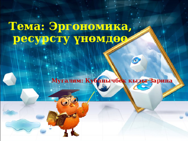 Тема: Эргономика, ресурсту үнөмдөө Мугалим: Кубанычбек кызы Зарина 