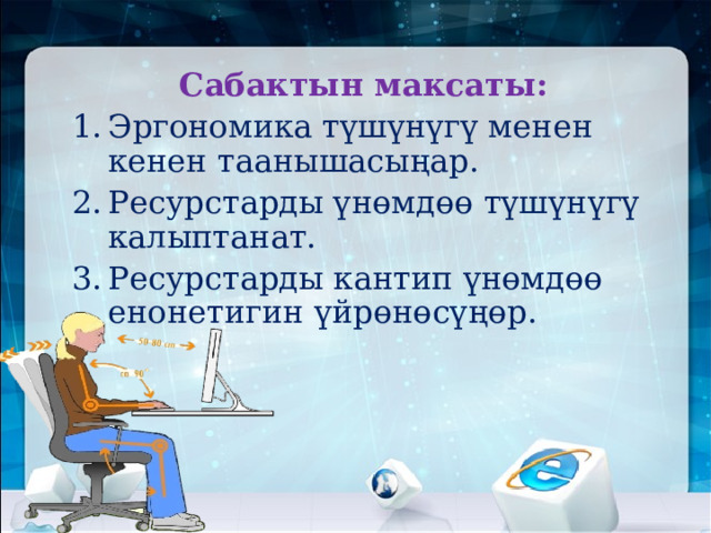    Сабактын максаты: Эргономика түшүнүгү менен кенен таанышасыңар. Ресурстарды үнөмдөө түшүнүгү калыптанат. Ресурстарды кантип үнөмдөө енонетигин үйрөнөсүңөр. 
