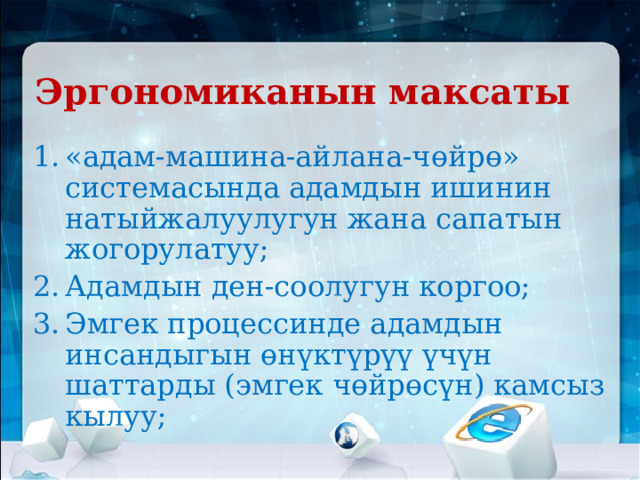Эргономиканын максаты «адам-машина-айлана-чөйрө» системасында адамдын ишинин натыйжалуулугун жана сапатын жогорулатуу; Адамдын ден-соолугун коргоо; Эмгек процессинде адамдын инсандыгын өнүктүрүү үчүн шаттарды (эмгек чөйрөсүн) камсыз кылуу; 