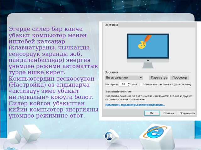 Эгерде силер бир канча убакыт компьютер менен иштебей калсаңар (клавиатураны, чычканды, сенсордук экранды ж.б. пайдаланбасаңар) энергия үнөмдөө режими автоматтык  түрдө ишке кирет.  Компьютердин тескөөсүнөн (Настройка) өз алдыңарча «активдүү эмес убакыт интервалын» коюуга болот.  Силер койгон убакыттан кийин компьютер энергияны үнөмдөө режимине өтөт.   
